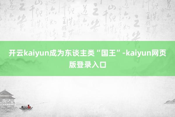 开云kaiyun成为东谈主类“国王”-kaiyun网页版登录入口