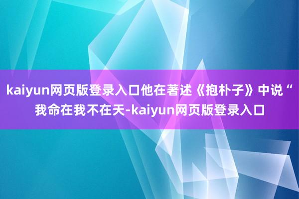 kaiyun网页版登录入口他在著述《抱朴子》中说“我命在我不在天-kaiyun网页版登录入口