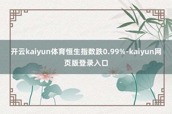 开云kaiyun体育恒生指数跌0.99%-kaiyun网页版登录入口
