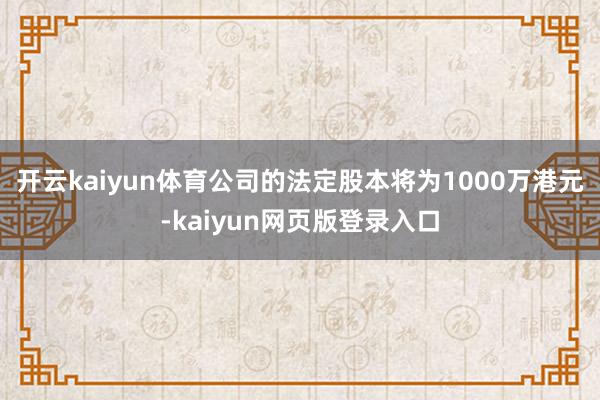 开云kaiyun体育公司的法定股本将为1000万港元-kaiyun网页版登录入口