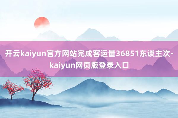 开云kaiyun官方网站完成客运量36851东谈主次-kaiyun网页版登录入口