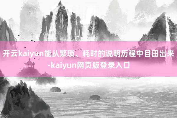 开云kaiyun能从繁琐、耗时的说明历程中目田出来-kaiyun网页版登录入口