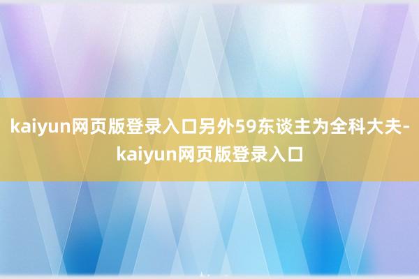 kaiyun网页版登录入口另外59东谈主为全科大夫-kaiyun网页版登录入口