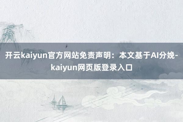 开云kaiyun官方网站免责声明：本文基于AI分娩-kaiyun网页版登录入口