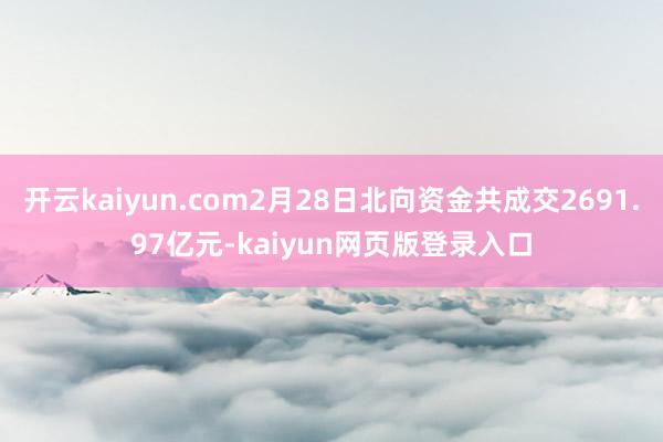 开云kaiyun.com2月28日北向资金共成交2691.97亿元-kaiyun网页版登录入口