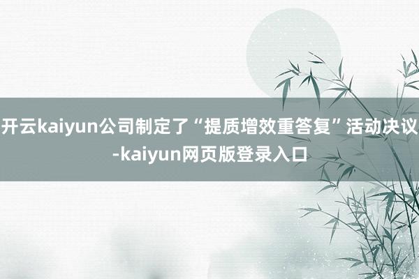 开云kaiyun公司制定了“提质增效重答复”活动决议-kaiyun网页版登录入口