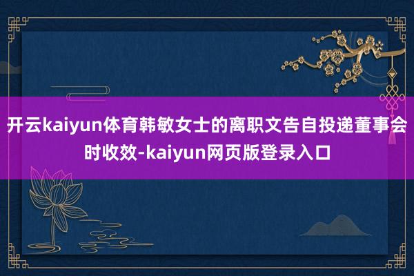 开云kaiyun体育韩敏女士的离职文告自投递董事会时收效-kaiyun网页版登录入口