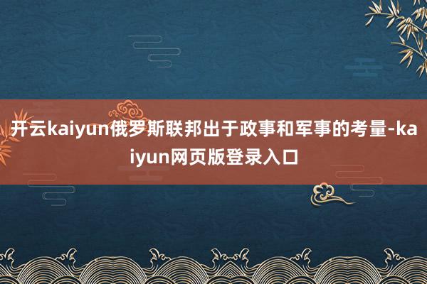 开云kaiyun俄罗斯联邦出于政事和军事的考量-kaiyun网页版登录入口