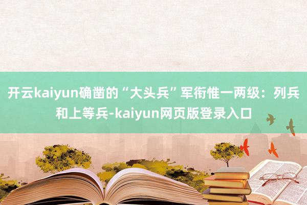 开云kaiyun确凿的“大头兵”军衔惟一两级：列兵和上等兵-kaiyun网页版登录入口
