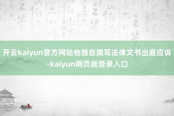 开云kaiyun官方网站他独自撰写法律文书出庭应诉-kaiyun网页版登录入口