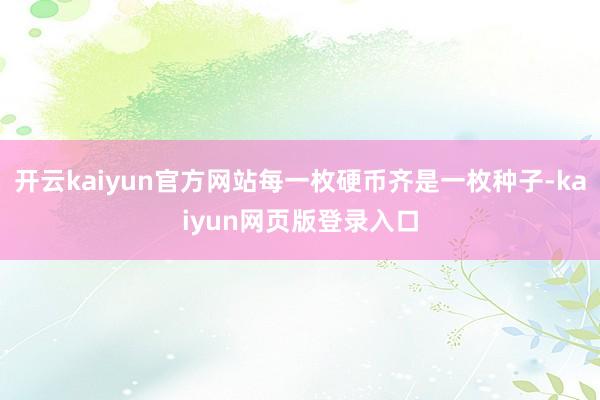 开云kaiyun官方网站每一枚硬币齐是一枚种子-kaiyun网页版登录入口