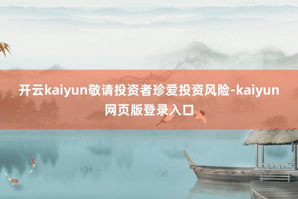 开云kaiyun敬请投资者珍爱投资风险-kaiyun网页版登录入口