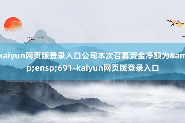 kaiyun网页版登录入口公司本次召募资金净额为&ensp;691-kaiyun网页版登录入口