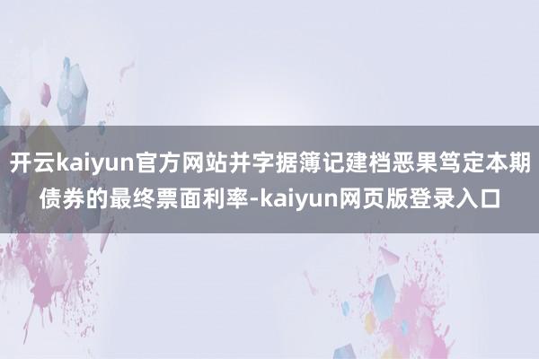 开云kaiyun官方网站并字据簿记建档恶果笃定本期债券的最终票面利率-kaiyun网页版登录入口