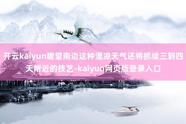 开云kaiyun瞻望南边这种湿凉天气还将抓续三到四天附近的技艺-kaiyun网页版登录入口