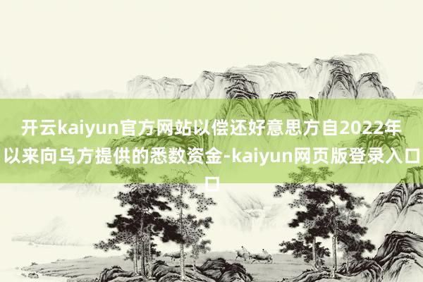 开云kaiyun官方网站以偿还好意思方自2022年以来向乌方提供的悉数资金-kaiyun网页版登录入口