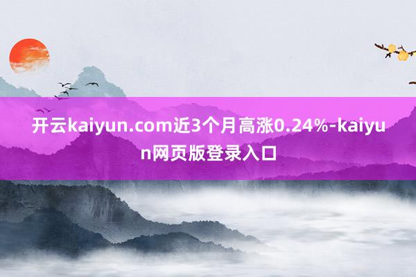 开云kaiyun.com近3个月高涨0.24%-kaiyun网页版登录入口
