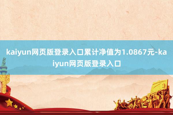 kaiyun网页版登录入口累计净值为1.0867元-kaiyun网页版登录入口