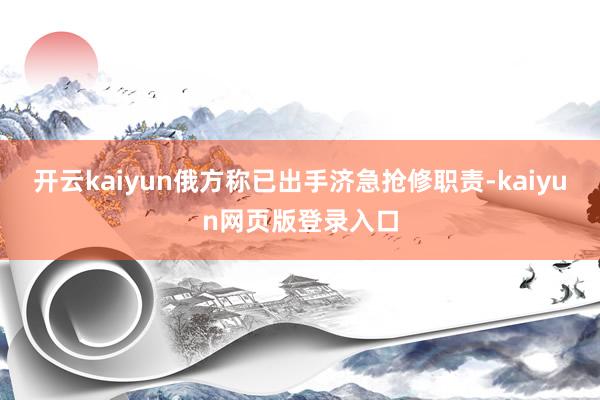 开云kaiyun俄方称已出手济急抢修职责-kaiyun网页版登录入口