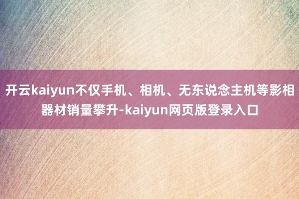 开云kaiyun不仅手机、相机、无东说念主机等影相器材销量攀升-kaiyun网页版登录入口
