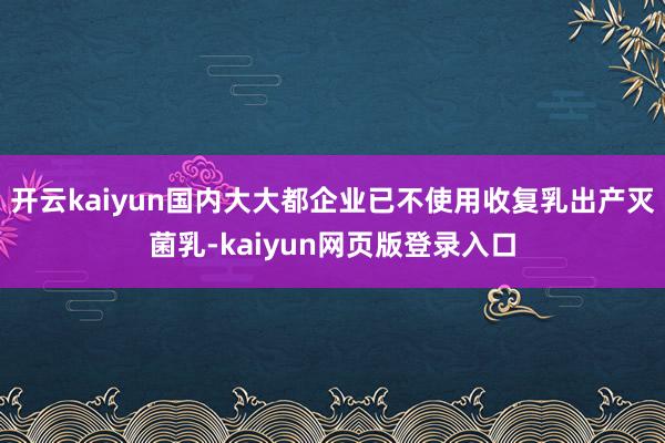 开云kaiyun国内大大都企业已不使用收复乳出产灭菌乳-kaiyun网页版登录入口