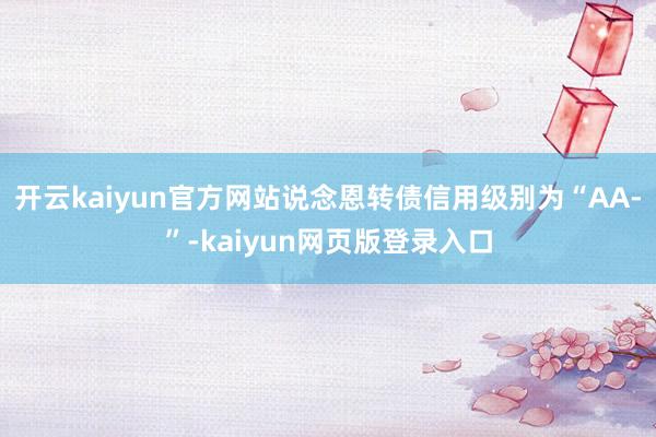 开云kaiyun官方网站说念恩转债信用级别为“AA-”-kaiyun网页版登录入口