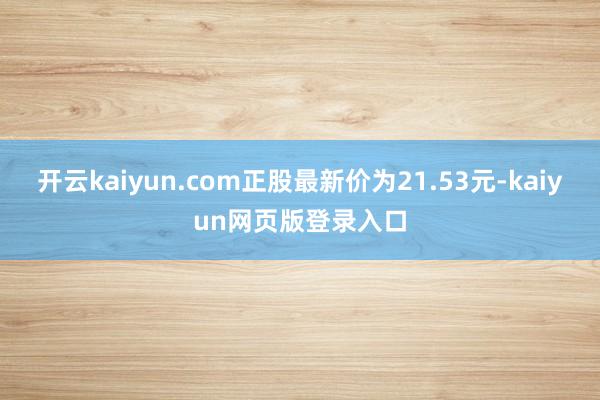开云kaiyun.com正股最新价为21.53元-kaiyun网页版登录入口