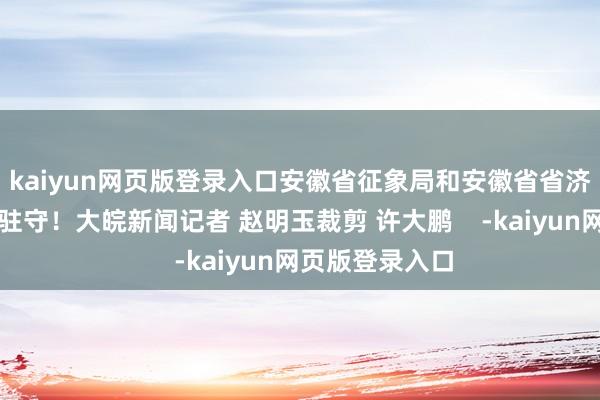 kaiyun网页版登录入口安徽省征象局和安徽省省济急厅领导留意驻守！大皖新闻记者 赵明玉裁剪 许大鹏    -kaiyun网页版登录入口