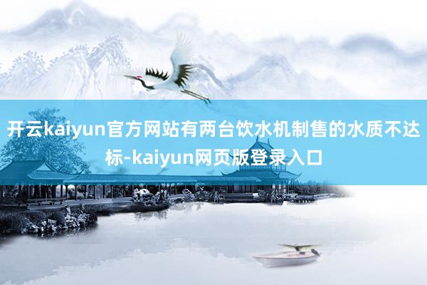 开云kaiyun官方网站有两台饮水机制售的水质不达标-kaiyun网页版登录入口