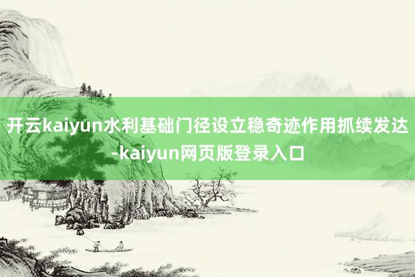 开云kaiyun水利基础门径设立稳奇迹作用抓续发达-kaiyun网页版登录入口
