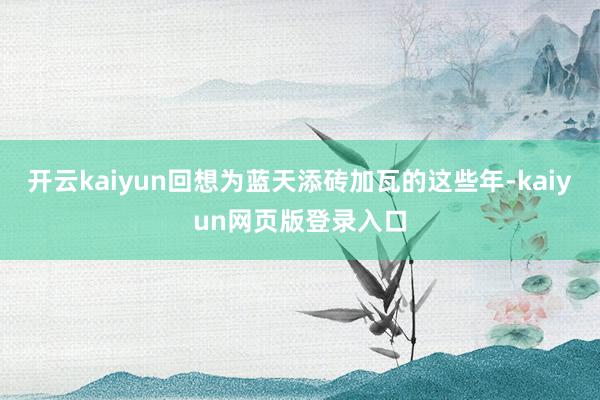 开云kaiyun回想为蓝天添砖加瓦的这些年-kaiyun网页版登录入口