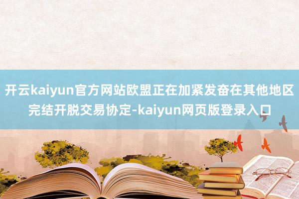 开云kaiyun官方网站欧盟正在加紧发奋在其他地区完结开脱交易协定-kaiyun网页版登录入口