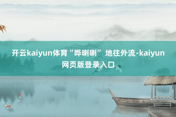 开云kaiyun体育“哗喇喇” 地往外流-kaiyun网页版登录入口