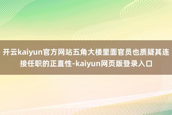 开云kaiyun官方网站五角大楼里面官员也质疑其连接任职的正直性-kaiyun网页版登录入口