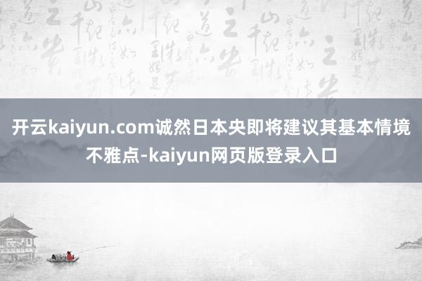 开云kaiyun.com诚然日本央即将建议其基本情境不雅点-kaiyun网页版登录入口