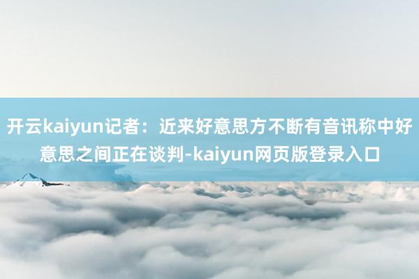 开云kaiyun记者：近来好意思方不断有音讯称中好意思之间正在谈判-kaiyun网页版登录入口