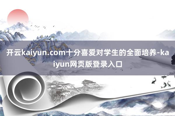 开云kaiyun.com十分喜爱对学生的全面培养-kaiyun网页版登录入口