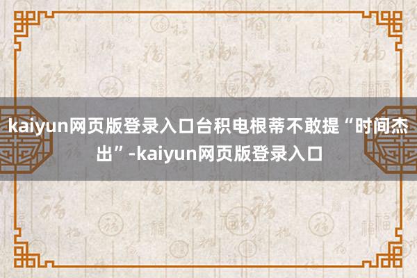 kaiyun网页版登录入口台积电根蒂不敢提“时间杰出”-kaiyun网页版登录入口