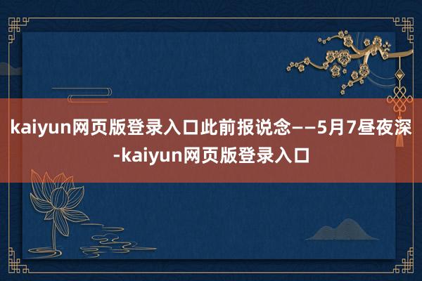 kaiyun网页版登录入口此前报说念——5月7昼夜深-kaiyun网页版登录入口