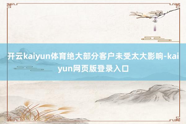 开云kaiyun体育绝大部分客户未受太大影响-kaiyun网页版登录入口
