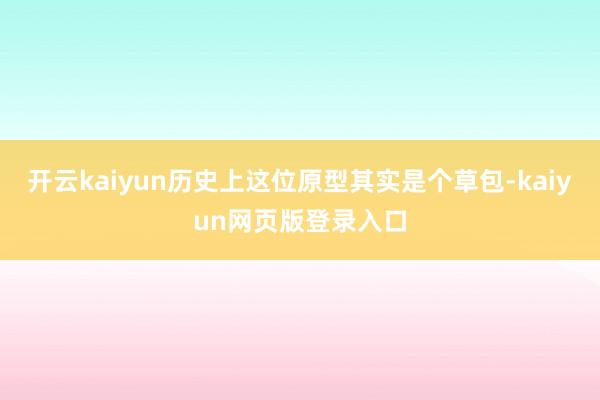 开云kaiyun历史上这位原型其实是个草包-kaiyun网页版登录入口