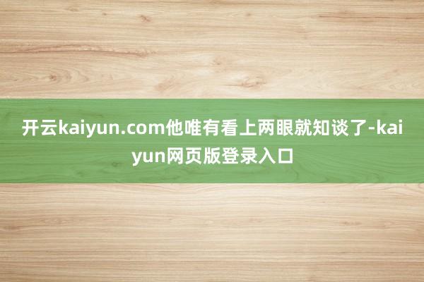 开云kaiyun.com他唯有看上两眼就知谈了-kaiyun网页版登录入口