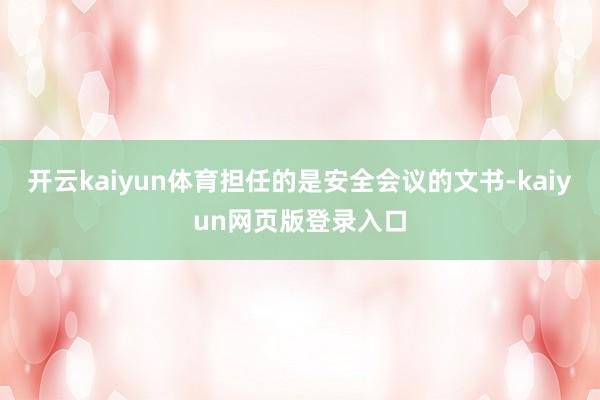 开云kaiyun体育担任的是安全会议的文书-kaiyun网页版登录入口