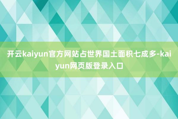 开云kaiyun官方网站占世界国土面积七成多-kaiyun网页版登录入口