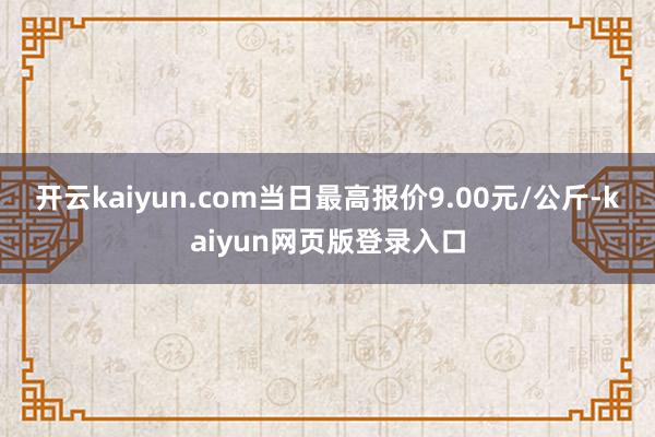 开云kaiyun.com当日最高报价9.00元/公斤-kaiyun网页版登录入口