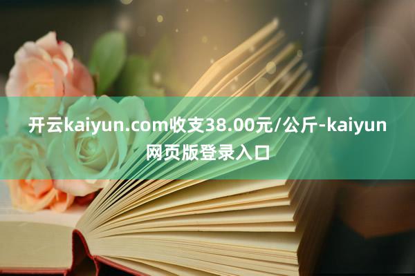 开云kaiyun.com收支38.00元/公斤-kaiyun网页版登录入口