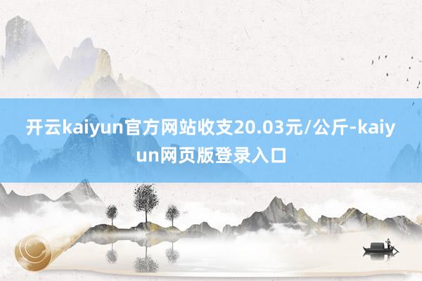 开云kaiyun官方网站收支20.03元/公斤-kaiyun网页版登录入口