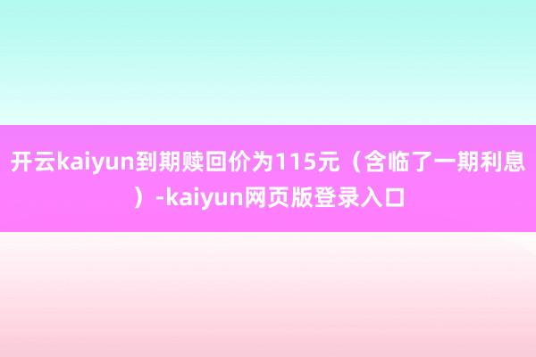 开云kaiyun到期赎回价为115元（含临了一期利息）-kaiyun网页版登录入口