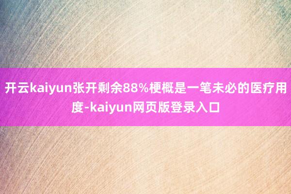 开云kaiyun张开剩余88%梗概是一笔未必的医疗用度-kaiyun网页版登录入口