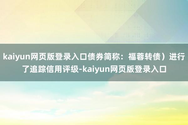 kaiyun网页版登录入口债券简称：福蓉转债）进行了追踪信用评级-kaiyun网页版登录入口